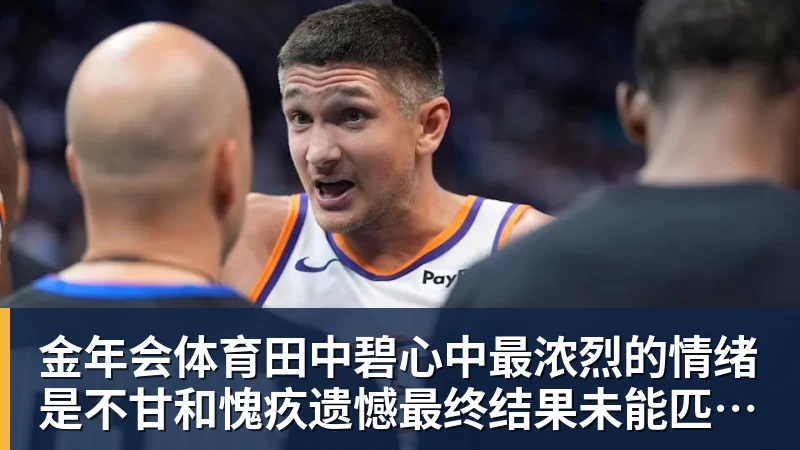 金年会体育田中碧心中最浓烈的情绪是不甘和愧疚遗憾最终结果未能匹配付出