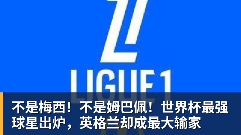 金年会体育不是梅西！不是姆巴佩！世界杯最强球星出炉，英格兰却成最大输家