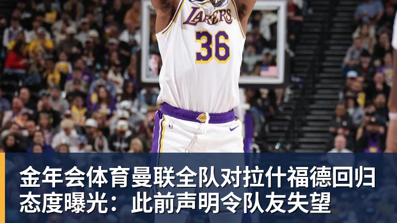 金年会体育曼联全队对拉什福德回归态度曝光：此前声明令队友失望