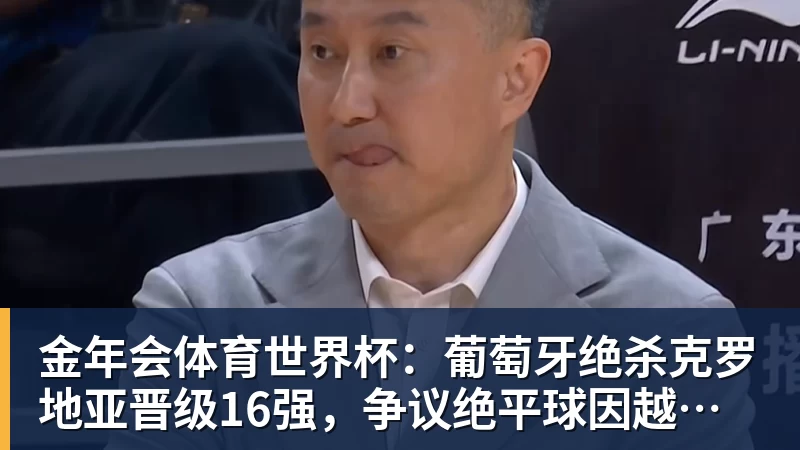 金年会体育世界杯：葡萄牙绝杀克罗地亚晋级16强，争议绝平球因越位无效