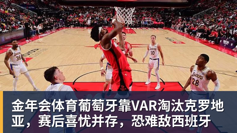 金年会体育葡萄牙靠VAR淘汰克罗地亚，赛后喜忧并存，恐难敌西班牙