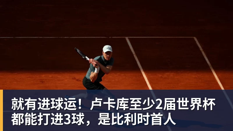 就有进球运！卢卡库至少2届世界杯都能打进3球，是比利时首人
