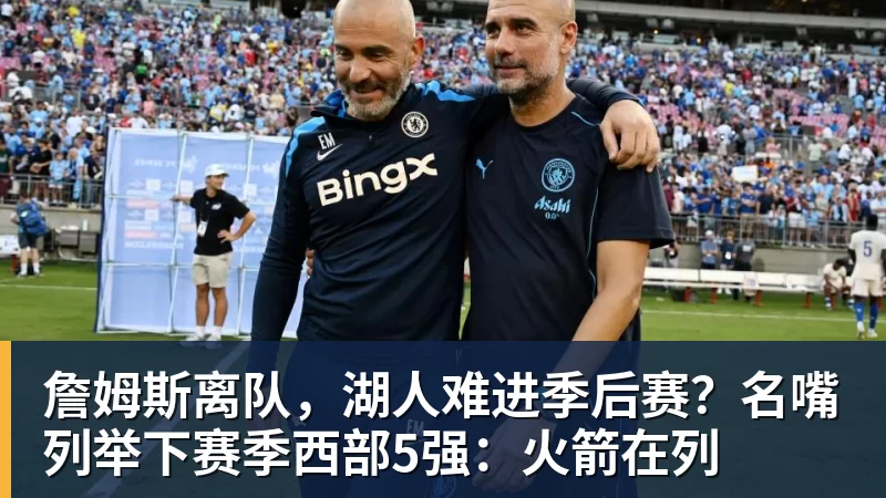金年会体育詹姆斯离队，湖人难进季后赛？名嘴列举下赛季西部5强：火箭在列