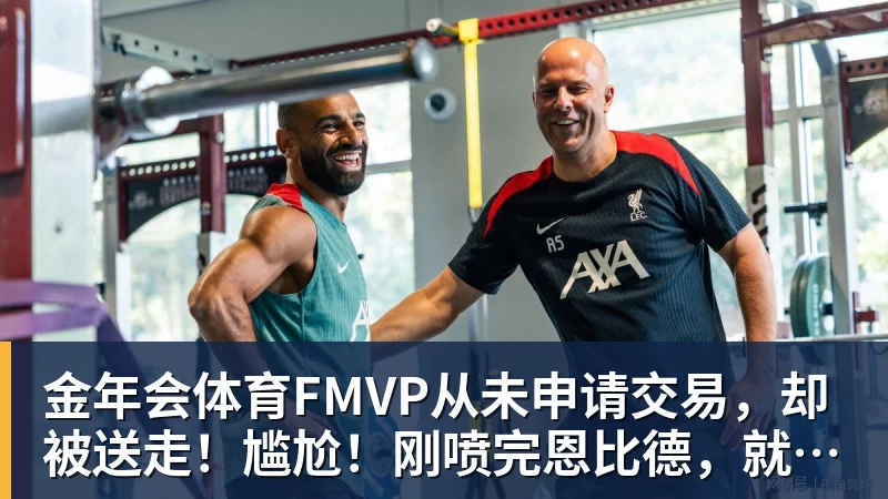 金年会体育FMVP从未申请交易，却被送走！尴尬！刚喷完恩比德，就成队友！