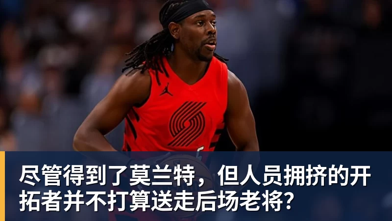 尽管得到了莫兰特，但人员拥挤的开拓者并不打算送走后场老将？