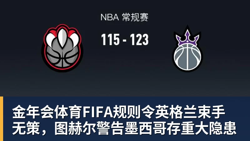 金年会体育FIFA规则令英格兰束手无策，图赫尔警告墨西哥存重大隐患