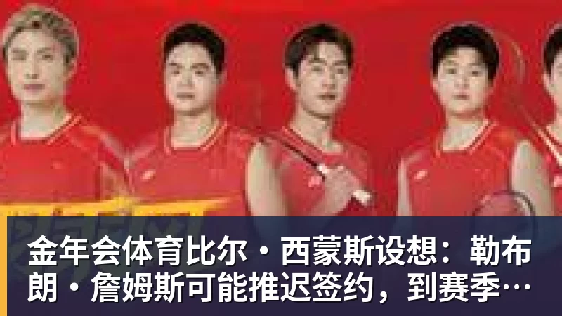 金年会体育比尔·西蒙斯设想：勒布朗·詹姆斯可能推迟签约，到赛季中再签