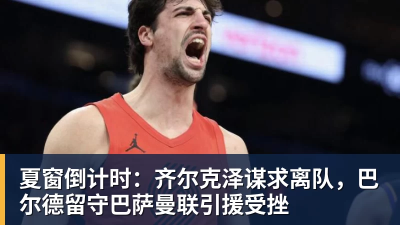 夏窗倒计时：齐尔克泽谋求离队，巴尔德留守巴萨曼联引援受挫