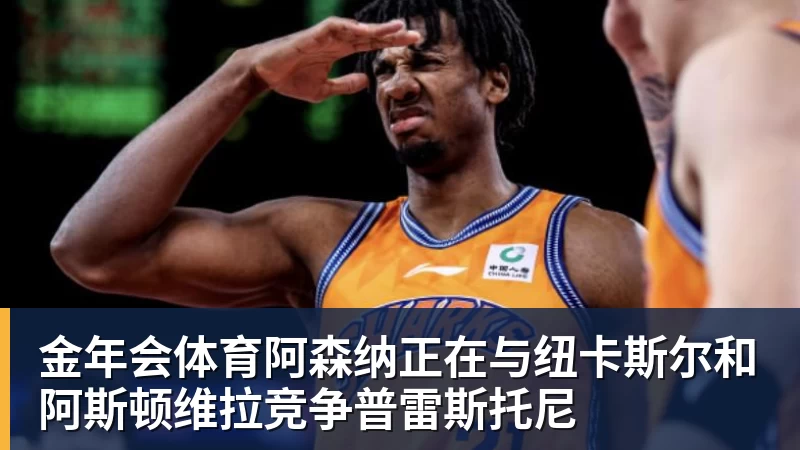 金年会体育阿森纳正在与纽卡斯尔和阿斯顿维拉竞争普雷斯托尼