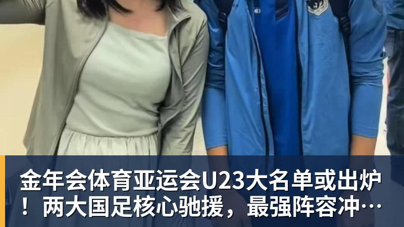 金年会体育亚运会U23大名单或出炉！两大国足核心驰援，最强阵容冲击亚运奖牌