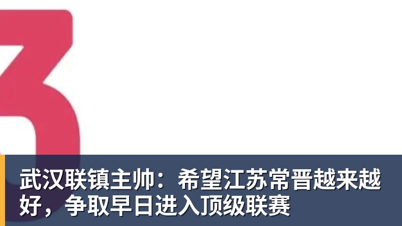 金年会体育武汉联镇主帅：希望江苏常晋越来越好，争取早日进入顶级联赛