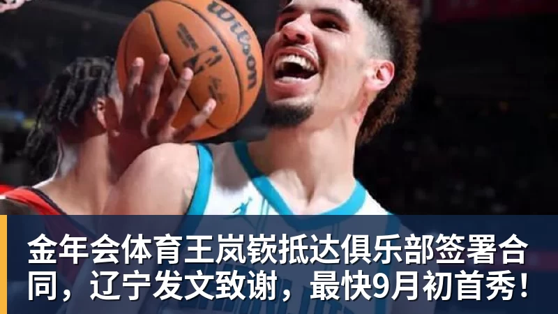 金年会体育王岚嵚抵达俱乐部签署合同，辽宁发文致谢，最快9月初首秀！