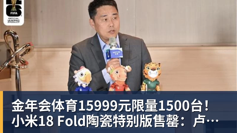 金年会体育15999元限量1500台！小米18 Fold陶瓷特别版售罄：卢伟冰抢到一台