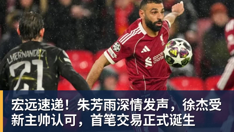 金年会体育宏远速递！朱芳雨深情发声，徐杰受新主帅认可，首笔交易正式诞生