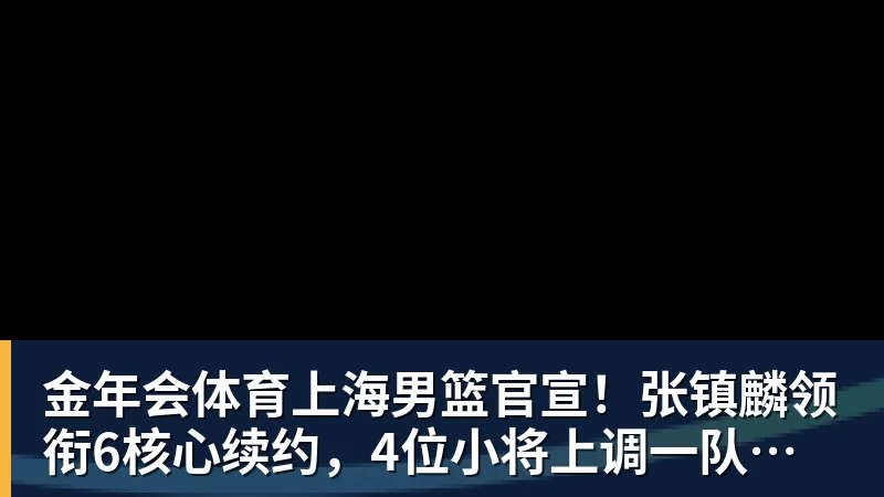 金年会体育上海男篮官宣！张镇麟领衔6核心续约，4位小将上调一队，4人离队