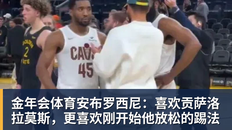 金年会体育安布罗西尼：喜欢贡萨洛拉莫斯，更喜欢刚开始他放松的踢法