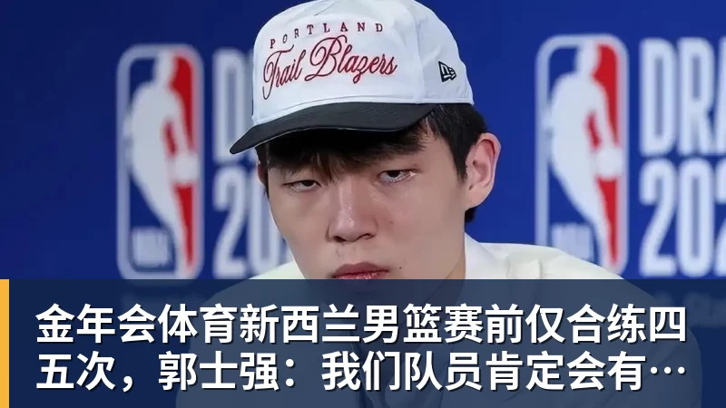 金年会体育新西兰男篮赛前仅合练四五次，郭士强：我们队员肯定会有疲劳