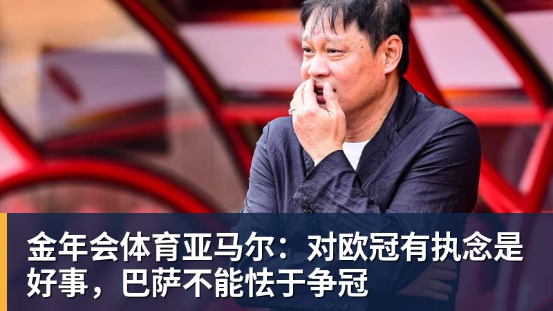 金年会体育亚马尔：对欧冠有执念是好事，巴萨不能怯于争冠