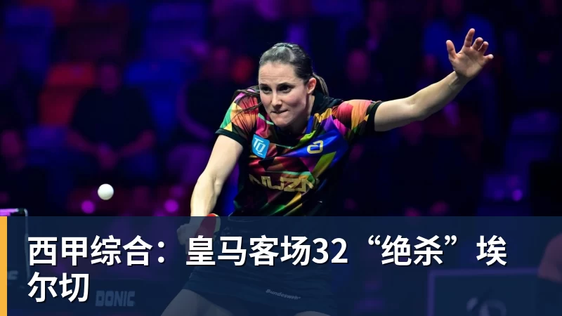 西甲综合：皇马客场32“绝杀”埃尔切