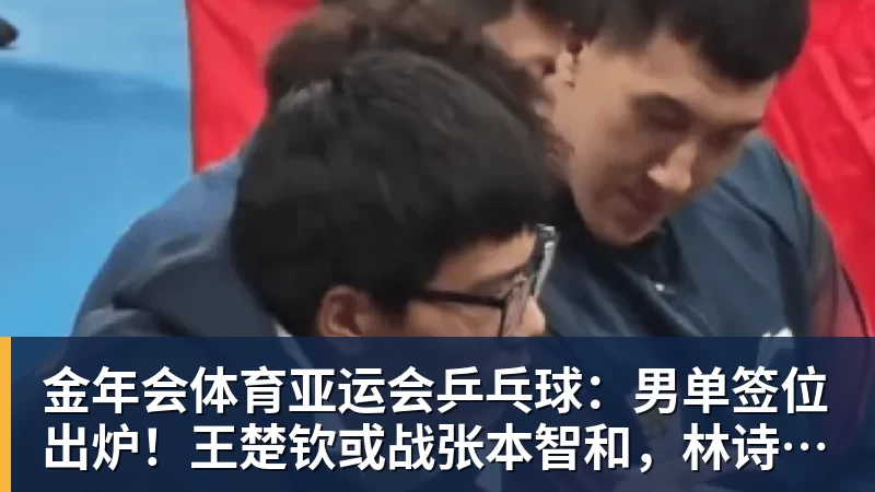 金年会体育亚运会乒乓球：男单签位出炉！王楚钦或战张本智和，林诗栋无缘4强？