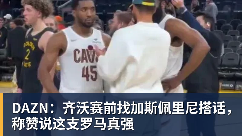 DAZN：齐沃赛前找加斯佩里尼搭话，称赞说这支罗马真强