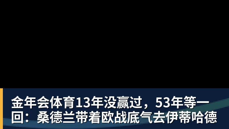 金年会体育13年没赢过，53年等一回：桑德兰带着欧战底气去伊蒂哈德