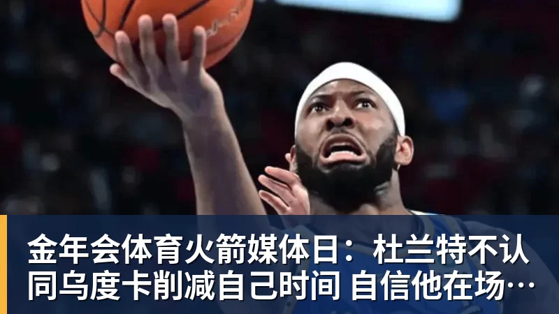 金年会体育火箭媒体日：杜兰特不认同乌度卡削减自己时间 自信他在场球队才最强
