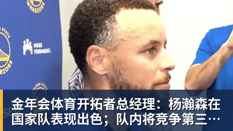 金年会体育开拓者总经理：杨瀚森在国家队表现出色；队内将竞争第三中锋