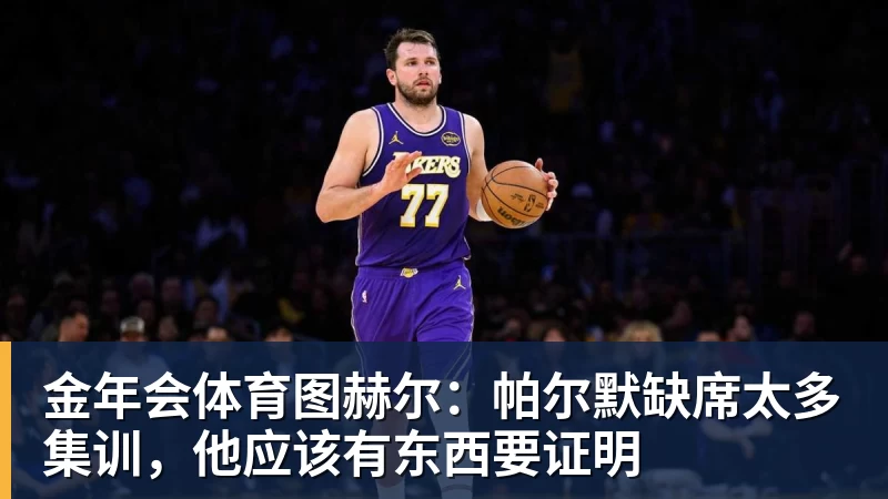 金年会体育图赫尔：帕尔默缺席太多集训，他应该有东西要证明