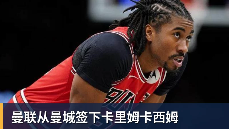 曼联从曼城签下卡里姆卡西姆