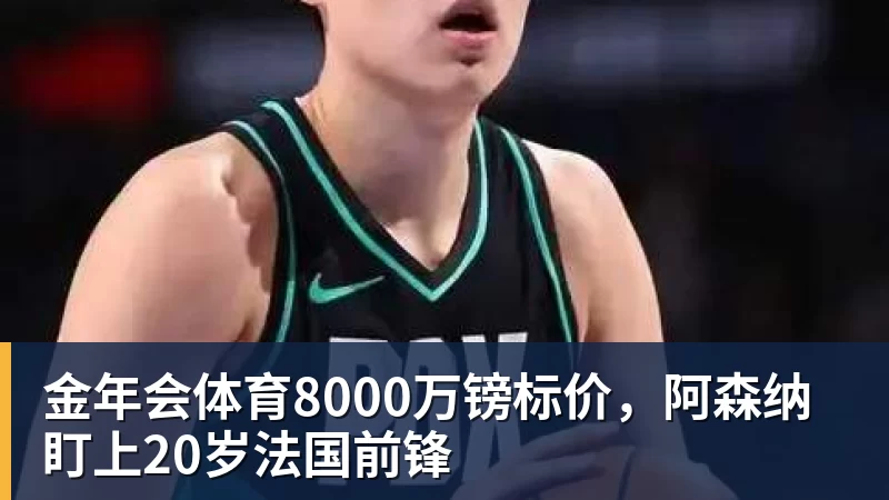金年会体育8000万镑标价，阿森纳盯上20岁法国前锋