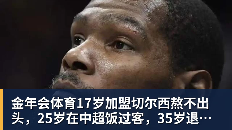 金年会体育17岁加盟切尔西熬不出头，25岁在中超饭过客，35岁退役前踢世界杯
