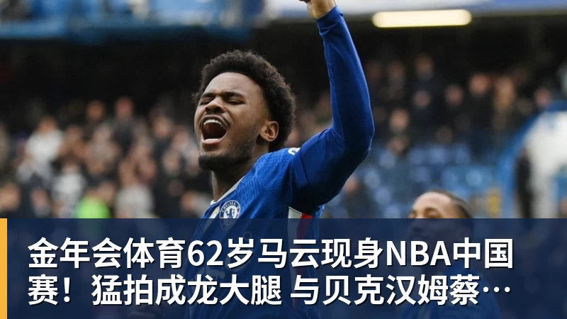 金年会体育62岁马云现身NBA中国赛！猛拍成龙大腿 与贝克汉姆蔡崇信热聊