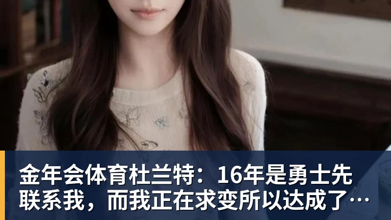 金年会体育杜兰特：16年是勇士先联系我，而我正在求变所以达成了共识