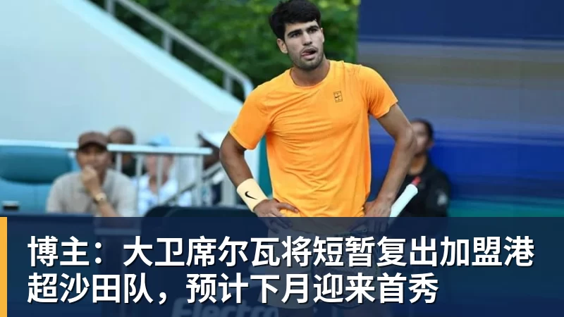 金年会体育博主：大卫席尔瓦将短暂复出加盟港超沙田队，预计下月迎来首秀