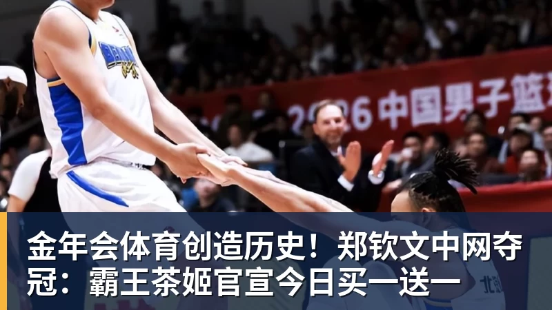 金年会体育创造历史！郑钦文中网夺冠：霸王茶姬官宣今日买一送一