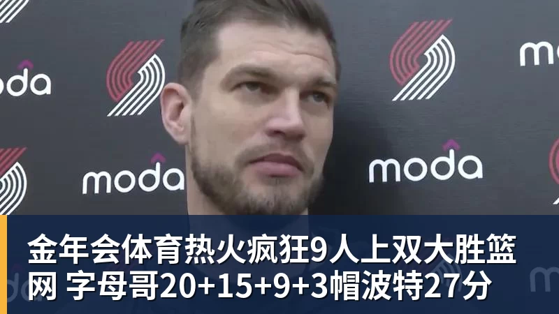 金年会体育热火疯狂9人上双大胜篮网 字母哥20+15+9+3帽波特27分
