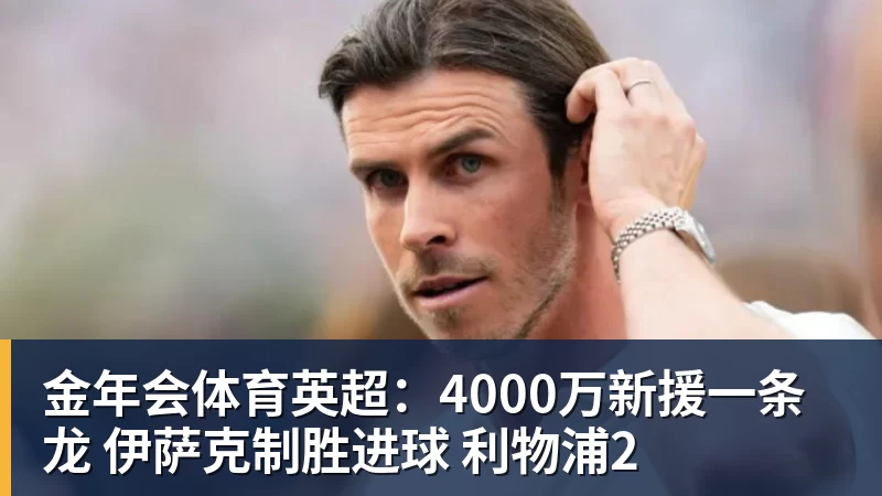 金年会体育英超：4000万新援一条龙 伊萨克制胜进球 利物浦2