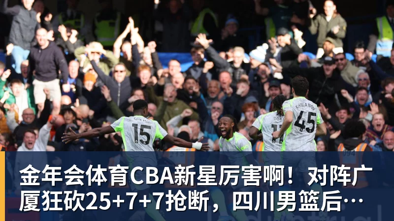 金年会体育CBA新星厉害啊！对阵广厦狂砍25+7+7抢断，四川男篮后悔没要他吗