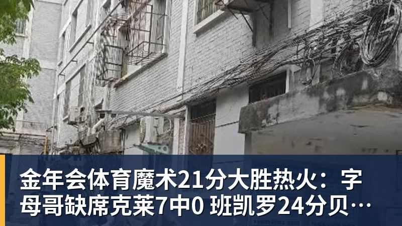 金年会体育魔术21分大胜热火：字母哥缺席克莱7中0 班凯罗24分贝恩23分