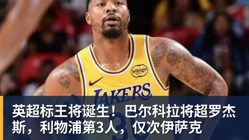 英超标王将诞生！巴尔科拉将超罗杰斯，利物浦第3人，仅次伊萨克
