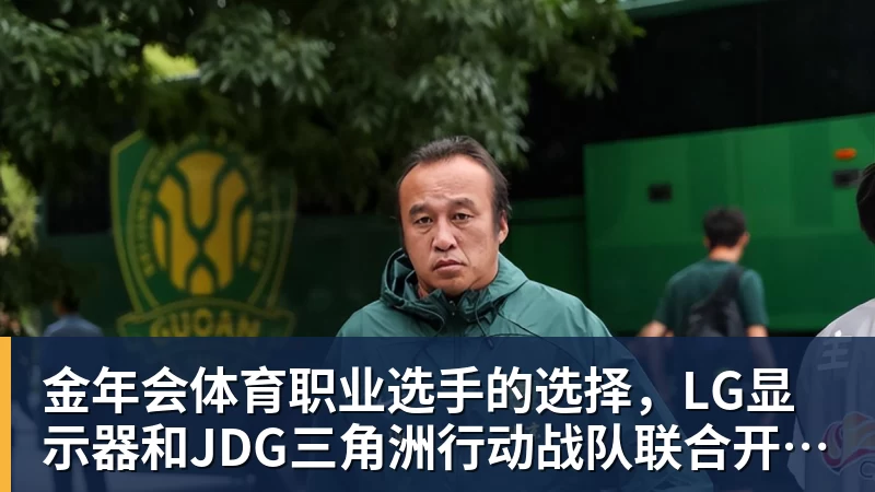 金年会体育职业选手的选择，LG显示器和JDG三角洲行动战队联合开启双十一超级玩家嘉年华粉丝狂欢活动